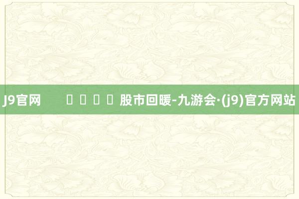 J9官网       				股市回暖-九游会·(j9)官方网站