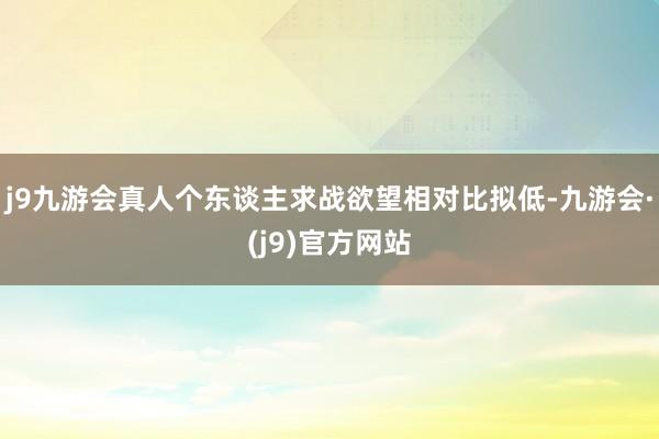 j9九游会真人个东谈主求战欲望相对比拟低-九游会·(j9)官方网站