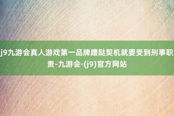 j9九游会真人游戏第一品牌蹧跶契机就要受到刑事职责-九游会·(j9)官方网站