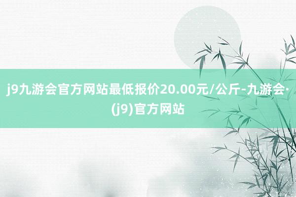 j9九游会官方网站最低报价20.00元/公斤-九游会·(j9)官方网站