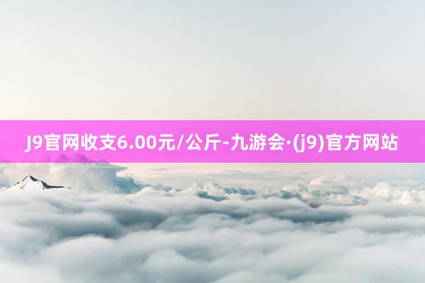 J9官网收支6.00元/公斤-九游会·(j9)官方网站