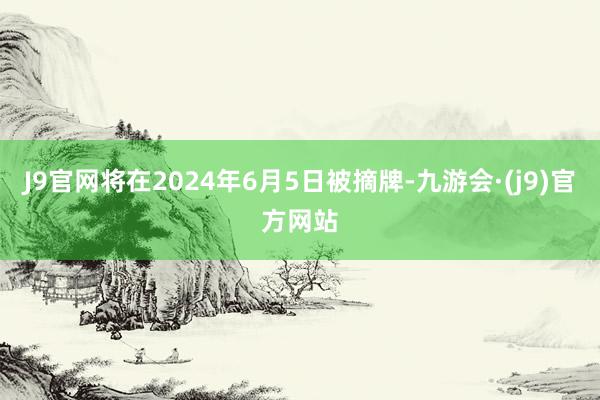 J9官网将在2024年6月5日被摘牌-九游会·(j9)官方网站