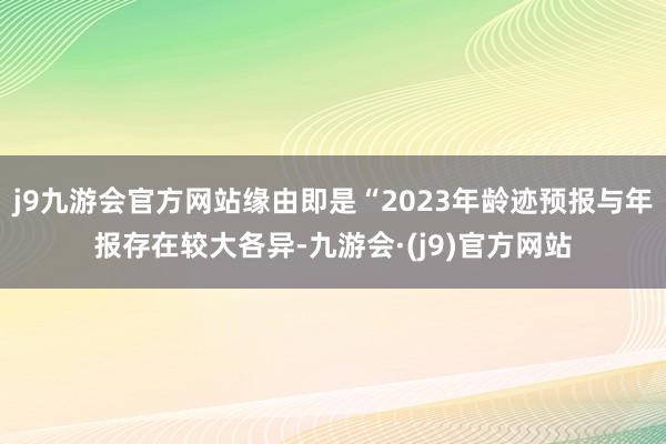 j9九游会官方网站缘由即是“2023年龄迹预报与年报存在较大各异-九游会·(j9)官方网站