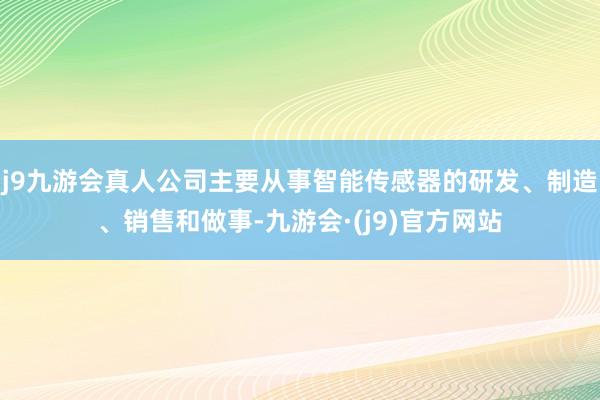 j9九游会真人公司主要从事智能传感器的研发、制造、销售和做事-九游会·(j9)官方网站