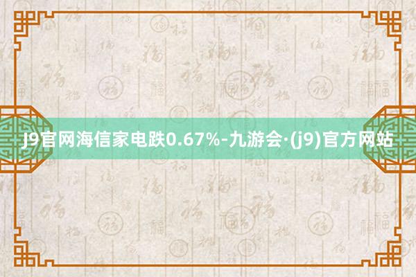 J9官网海信家电跌0.67%-九游会·(j9)官方网站