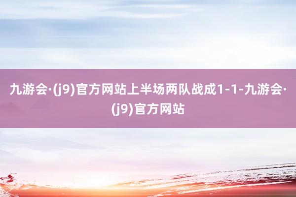 九游会·(j9)官方网站上半场两队战成1-1-九游会·(j9)官方网站