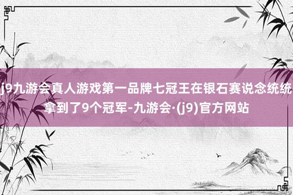 j9九游会真人游戏第一品牌七冠王在银石赛说念统统拿到了9个冠军-九游会·(j9)官方网站