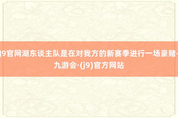 J9官网湖东谈主队是在对我方的新赛季进行一场豪赌-九游会·(j9)官方网站