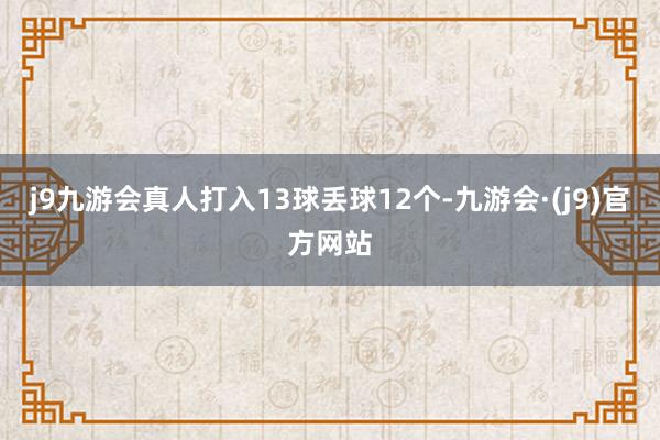 j9九游会真人打入13球丢球12个-九游会·(j9)官方网站