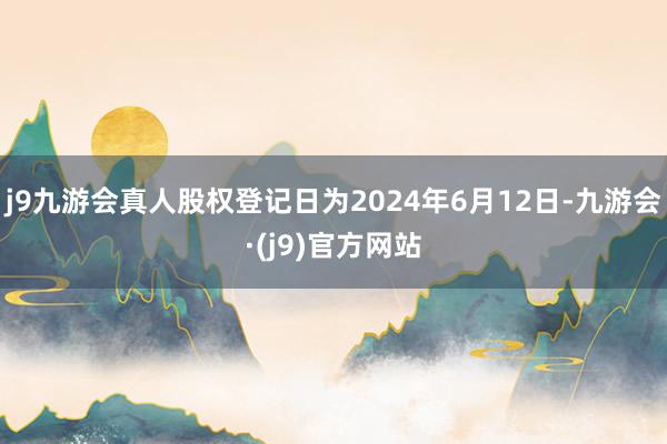 j9九游会真人股权登记日为2024年6月12日-九游会·(j9)官方网站