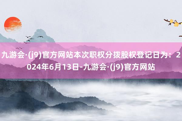 九游会·(j9)官方网站本次职权分拨股权登记日为：2024年6月13日-九游会·(j9)官方网站