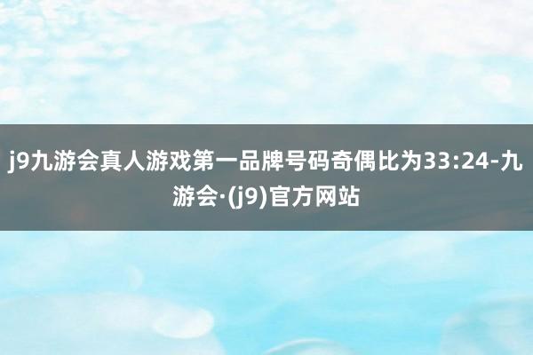 j9九游会真人游戏第一品牌号码奇偶比为33:24-九游会·(j9)官方网站