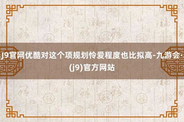 J9官网优酷对这个项规划怜爱程度也比拟高-九游会·(j9)官方网站