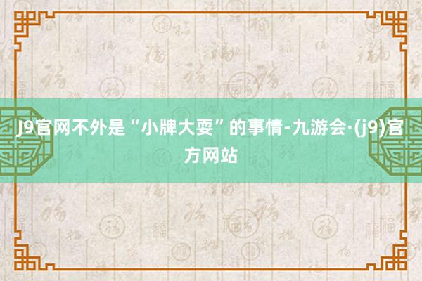 J9官网不外是“小牌大耍”的事情-九游会·(j9)官方网站