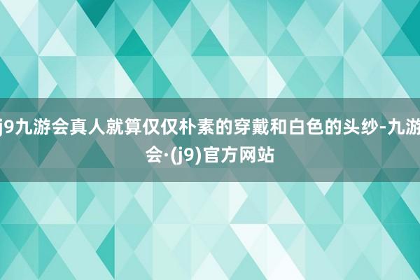 j9九游会真人就算仅仅朴素的穿戴和白色的头纱-九游会·(j9)官方网站