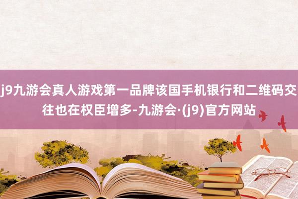 j9九游会真人游戏第一品牌该国手机银行和二维码交往也在权臣增多-九游会·(j9)官方网站