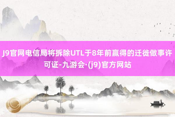 J9官网电信局将拆除UTL于8年前赢得的迁徙做事许可证-九游会·(j9)官方网站