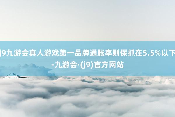 j9九游会真人游戏第一品牌通胀率则保抓在5.5%以下-九游会·(j9)官方网站