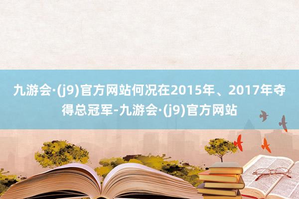 九游会·(j9)官方网站何况在2015年、2017年夺得总冠军-九游会·(j9)官方网站