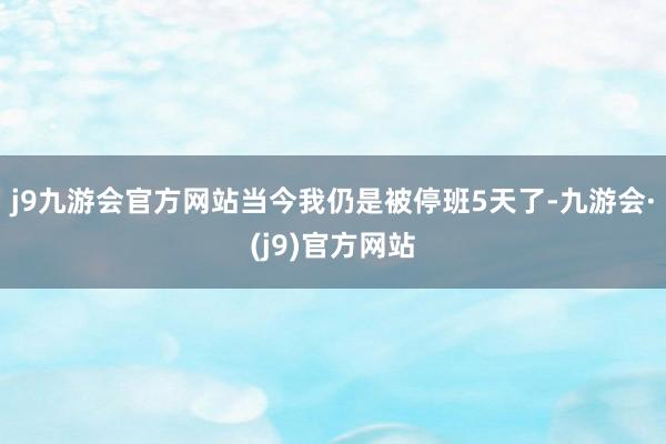 j9九游会官方网站当今我仍是被停班5天了-九游会·(j9)官方网站