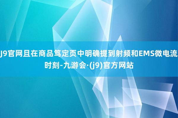 J9官网且在商品笃定页中明确提到射频和EMS微电流时刻-九游会·(j9)官方网站