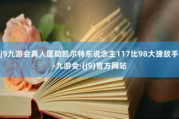 j9九游会真人匡助凯尔特东说念主117比98大捷敌手-九游会·(j9)官方网站