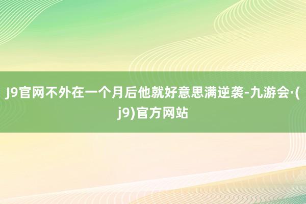 J9官网不外在一个月后他就好意思满逆袭-九游会·(j9)官方网站