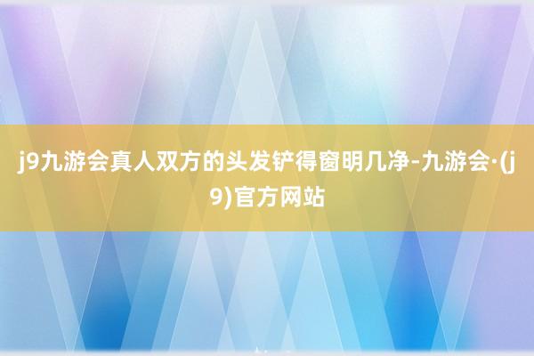 j9九游会真人双方的头发铲得窗明几净-九游会·(j9)官方网站