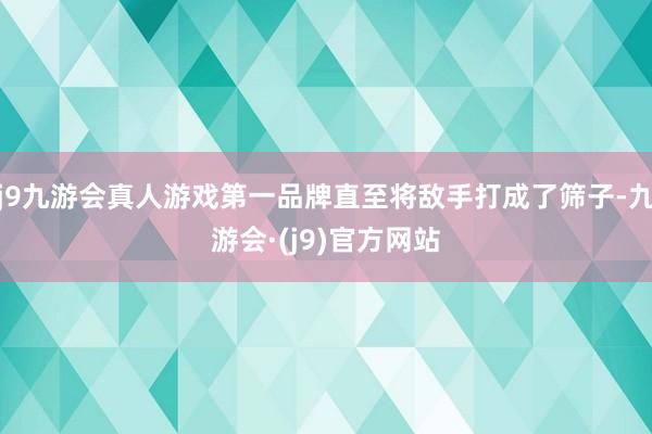 j9九游会真人游戏第一品牌直至将敌手打成了筛子-九游会·(j9)官方网站