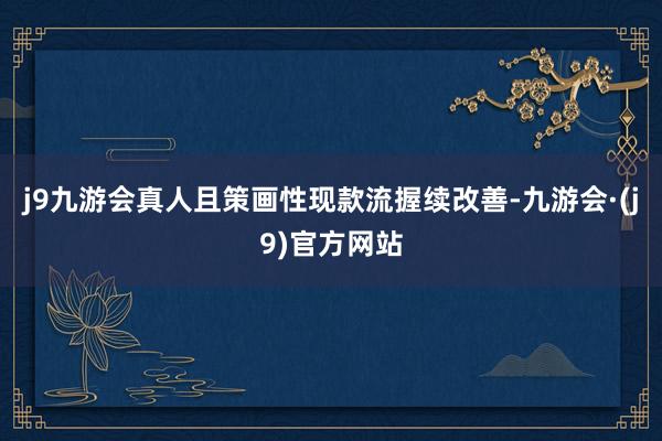 j9九游会真人且策画性现款流握续改善-九游会·(j9)官方网站