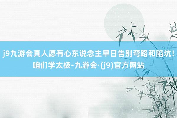 j9九游会真人愿有心东说念主早日告别弯路和陷坑！咱们学太极-九游会·(j9)官方网站