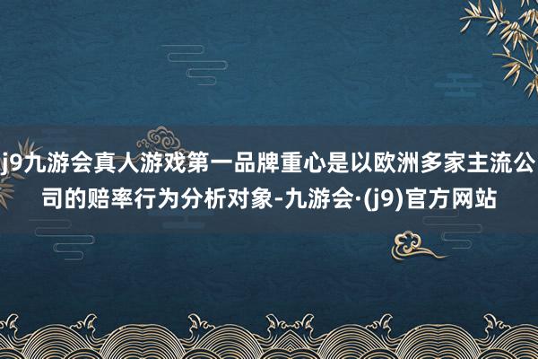 j9九游会真人游戏第一品牌重心是以欧洲多家主流公司的赔率行为分析对象-九游会·(j9)官方网站