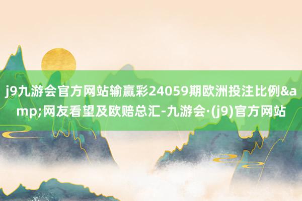 j9九游会官方网站输赢彩24059期欧洲投注比例&网友看望及欧赔总汇-九游会·(j9)官方网站