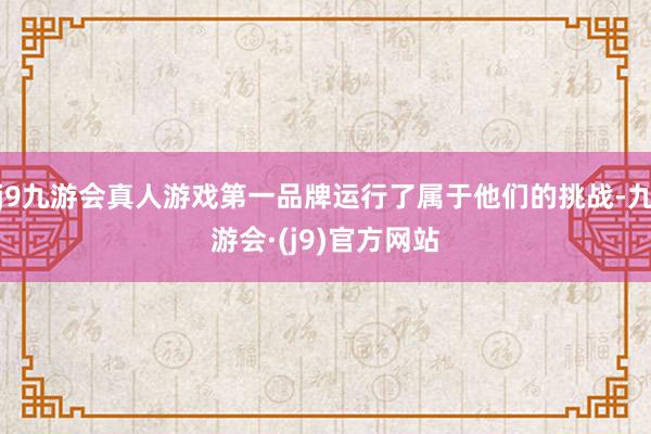 j9九游会真人游戏第一品牌运行了属于他们的挑战-九游会·(j9)官方网站