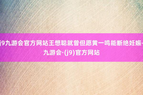 j9九游会官方网站王想聪就曾但愿黄一鸣能断绝妊娠-九游会·(j9)官方网站