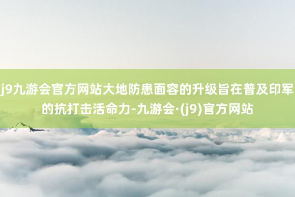 j9九游会官方网站大地防患面容的升级旨在普及印军的抗打击活命力-九游会·(j9)官方网站