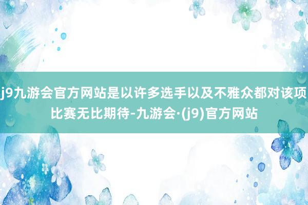 j9九游会官方网站是以许多选手以及不雅众都对该项比赛无比期待-九游会·(j9)官方网站