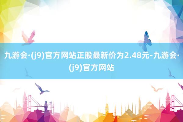 九游会·(j9)官方网站正股最新价为2.48元-九游会·(j9)官方网站