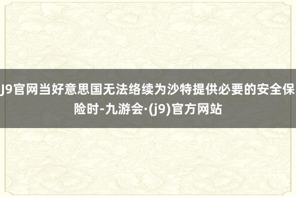 J9官网当好意思国无法络续为沙特提供必要的安全保险时-九游会·(j9)官方网站