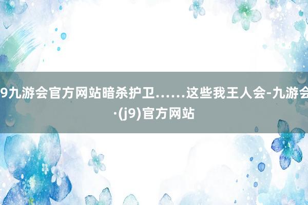 j9九游会官方网站暗杀护卫……这些我王人会-九游会·(j9)官方网站