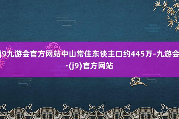 j9九游会官方网站中山常住东谈主口约445万-九游会·(j9)官方网站