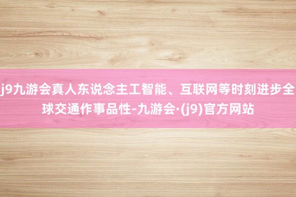 j9九游会真人东说念主工智能、互联网等时刻进步全球交通作事品性-九游会·(j9)官方网站