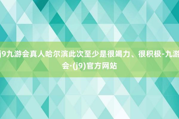 j9九游会真人哈尔滨此次至少是很竭力、很积极-九游会·(j9)官方网站