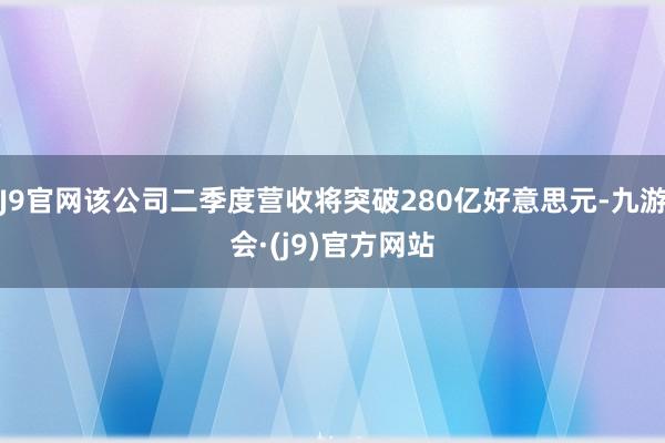 J9官网该公司二季度营收将突破280亿好意思元-九游会·(j9)官方网站