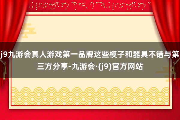 j9九游会真人游戏第一品牌这些模子和器具不错与第三方分享-九游会·(j9)官方网站