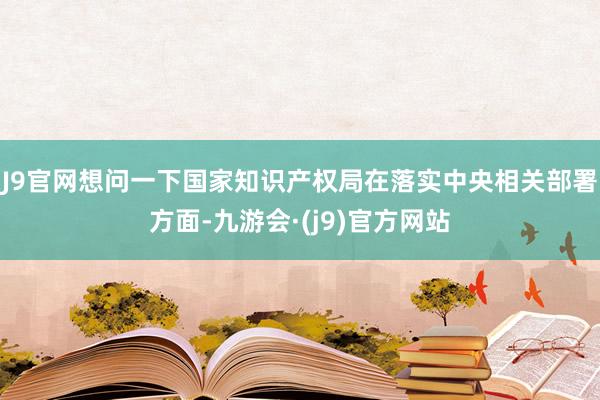 J9官网想问一下国家知识产权局在落实中央相关部署方面-九游会·(j9)官方网站