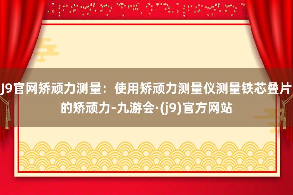 J9官网矫顽力测量：使用矫顽力测量仪测量铁芯叠片的矫顽力-九游会·(j9)官方网站