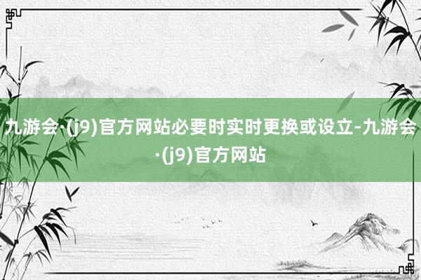 九游会·(j9)官方网站必要时实时更换或设立-九游会·(j9)官方网站