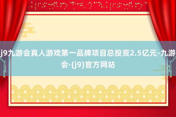 j9九游会真人游戏第一品牌项目总投资2.5亿元-九游会·(j9)官方网站