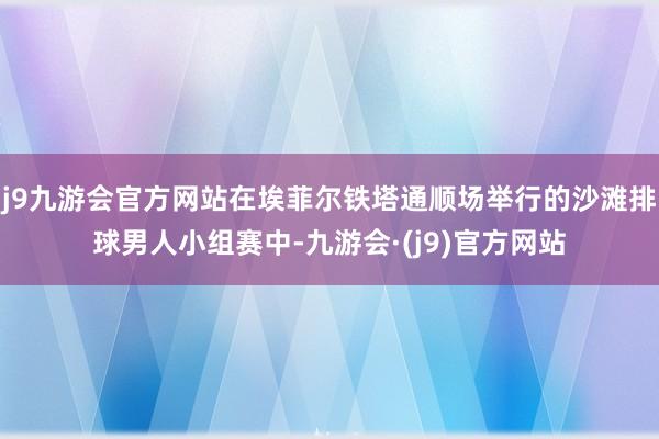 j9九游会官方网站在埃菲尔铁塔通顺场举行的沙滩排球男人小组赛中-九游会·(j9)官方网站